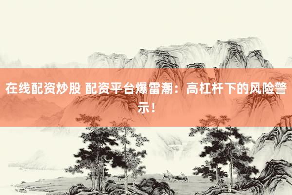在线配资炒股 配资平台爆雷潮：高杠杆下的风险警示！