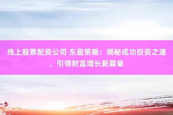 线上股票配资公司 东盈策略：揭秘成功投资之道，引领财富增长新篇章