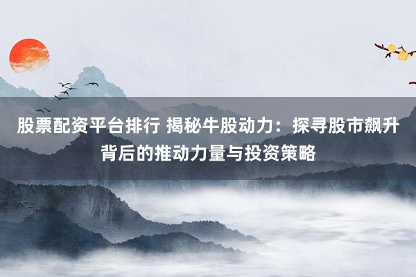 股票配资平台排行 揭秘牛股动力：探寻股市飙升背后的推动力量与投资策略