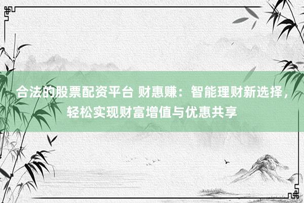 合法的股票配资平台 财惠赚：智能理财新选择，轻松实现财富增值与优惠共享