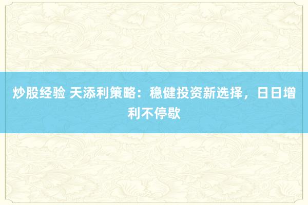 炒股经验 天添利策略：稳健投资新选择，日日增利不停歇