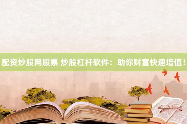 配资炒股网股票 炒股杠杆软件：助你财富快速增值！