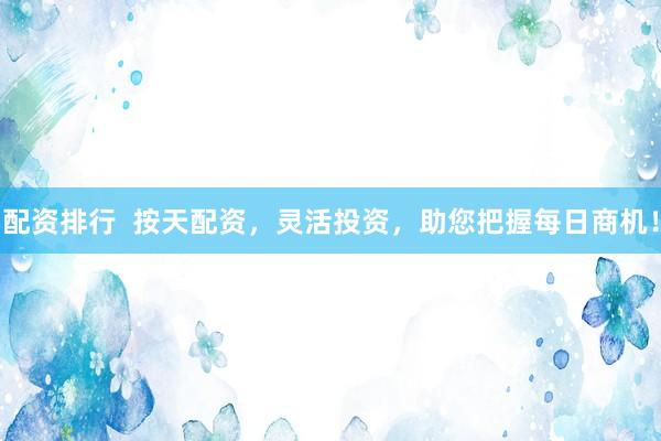 配资排行  按天配资，灵活投资，助您把握每日商机！