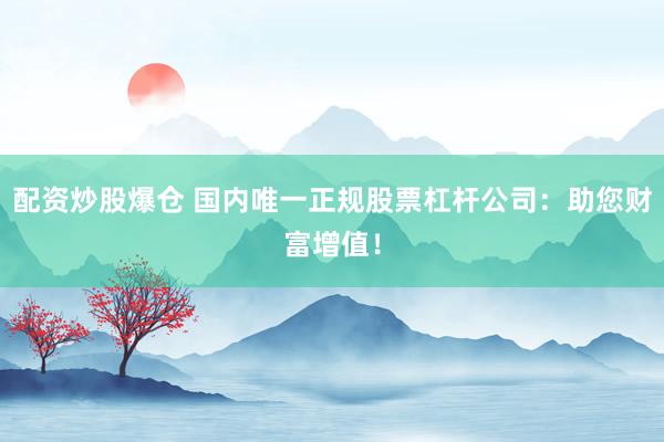 配资炒股爆仓 国内唯一正规股票杠杆公司：助您财富增值！