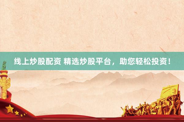 线上炒股配资 精选炒股平台，助您轻松投资！