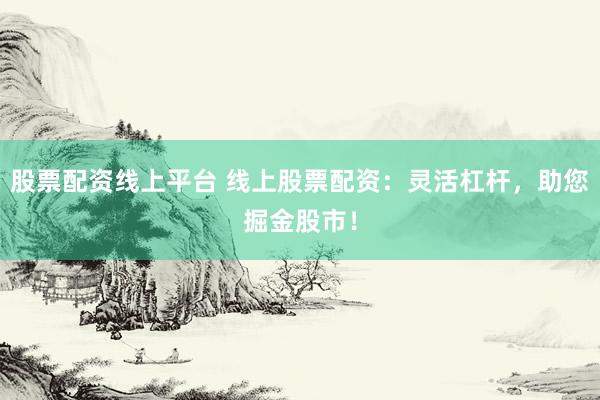 股票配资线上平台 线上股票配资：灵活杠杆，助您掘金股市！