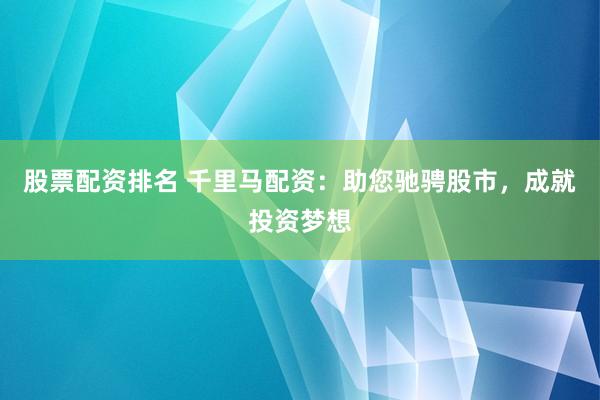 股票配资排名 千里马配资：助您驰骋股市，成就投资梦想