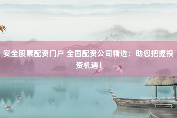 安全股票配资门户 全国配资公司精选：助您把握投资机遇！