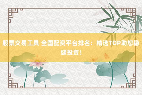 股票交易工具 全国配资平台排名：精选TOP助您稳健投资！