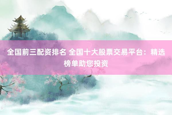 全国前三配资排名 全国十大股票交易平台：精选榜单助您投资