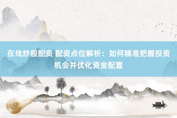 在线炒股配资 配资点位解析：如何精准把握投资机会并优化资金配置
