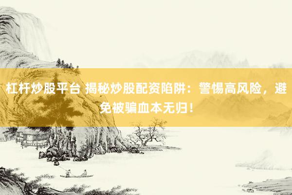 杠杆炒股平台 揭秘炒股配资陷阱：警惕高风险，避免被骗血本无归！