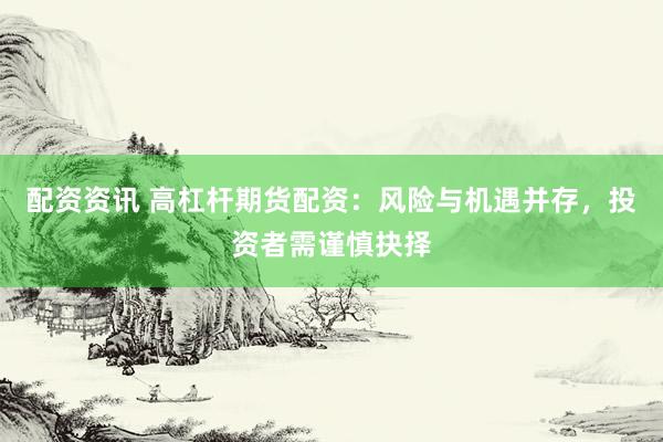 配资资讯 高杠杆期货配资：风险与机遇并存，投资者需谨慎抉择