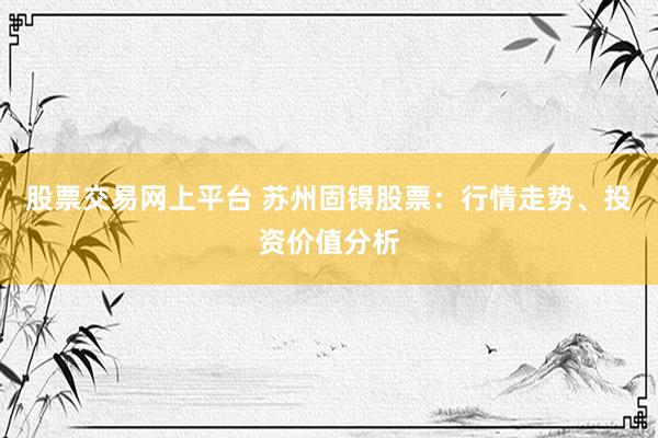 股票交易网上平台 苏州固锝股票：行情走势、投资价值分析
