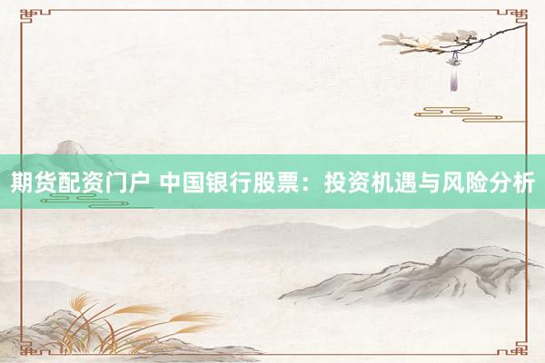 期货配资门户 中国银行股票：投资机遇与风险分析