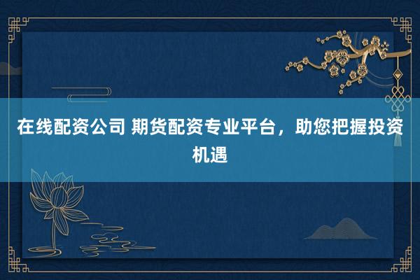 在线配资公司 期货配资专业平台，助您把握投资机遇