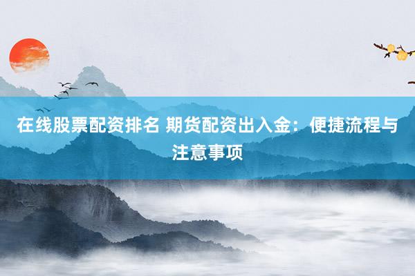 在线股票配资排名 期货配资出入金：便捷流程与注意事项