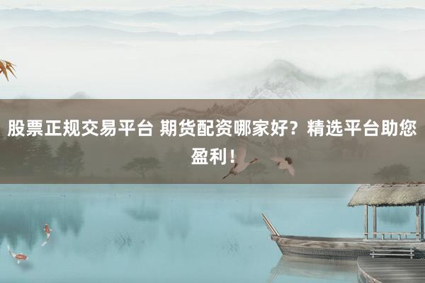 股票正规交易平台 期货配资哪家好？精选平台助您盈利！
