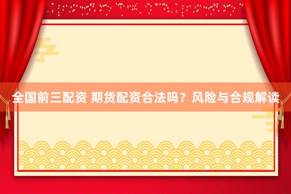 全国前三配资 期货配资合法吗？风险与合规解读