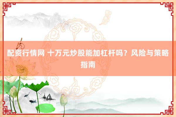 配资行情网 十万元炒股能加杠杆吗？风险与策略指南