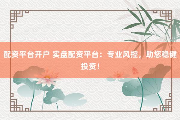 配资平台开户 实盘配资平台：专业风控，助您稳健投资！