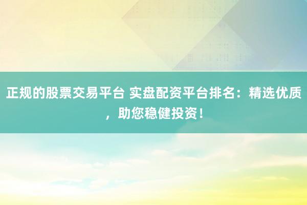 正规的股票交易平台 实盘配资平台排名：精选优质，助您稳健投资！