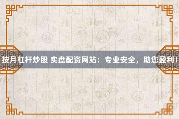 按月杠杆炒股 实盘配资网站：专业安全，助您盈利！