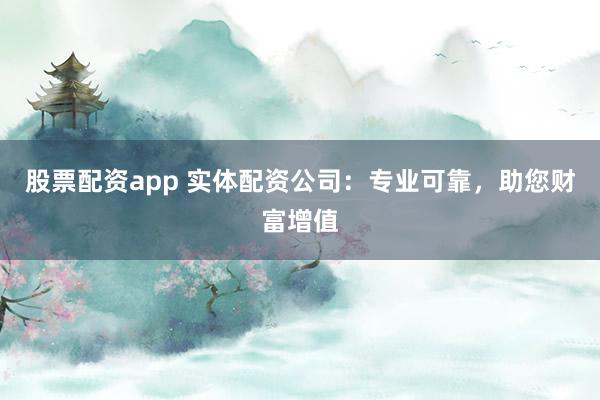 股票配资app 实体配资公司：专业可靠，助您财富增值