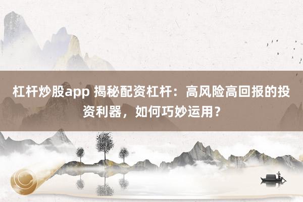 杠杆炒股app 揭秘配资杠杆：高风险高回报的投资利器，如何巧妙运用？