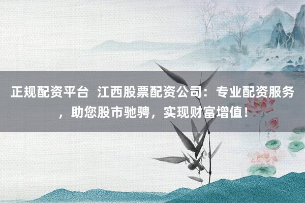 正规配资平台  江西股票配资公司：专业配资服务，助您股市驰骋，实现财富增值！