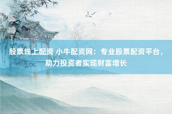 股票线上配资 小牛配资网：专业股票配资平台，助力投资者实现财富增长