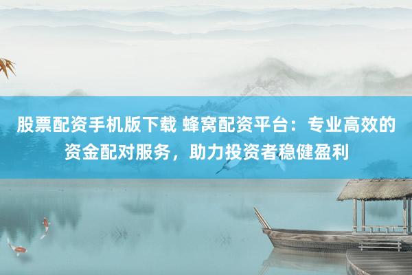 股票配资手机版下载 蜂窝配资平台：专业高效的资金配对服务，助力投资者稳健盈利
