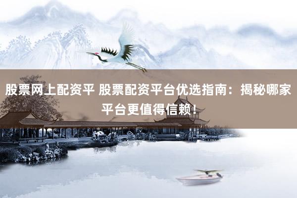 股票网上配资平 股票配资平台优选指南：揭秘哪家平台更值得信赖！