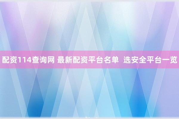 配资114查询网 最新配资平台名单  选安全平台一览