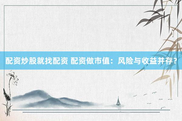 配资炒股就找配资 配资做市值：风险与收益并存？