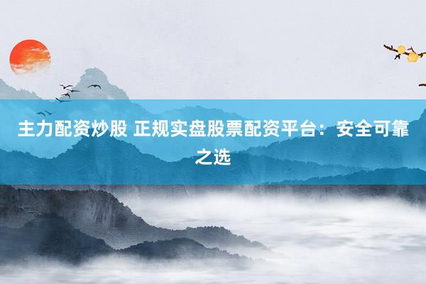 主力配资炒股 正规实盘股票配资平台：安全可靠之选