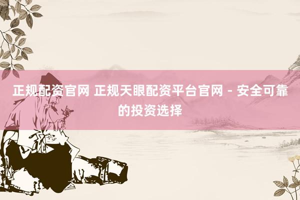正规配资官网 正规天眼配资平台官网 - 安全可靠的投资选择
