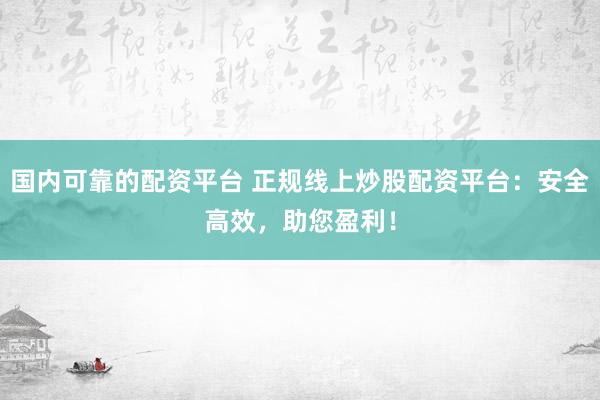 国内可靠的配资平台 正规线上炒股配资平台：安全高效，助您盈利！