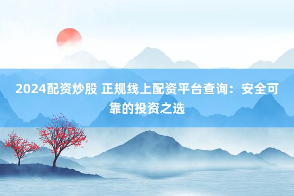 2024配资炒股 正规线上配资平台查询：安全可靠的投资之选