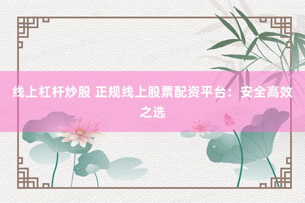 线上杠杆炒股 正规线上股票配资平台：安全高效之选