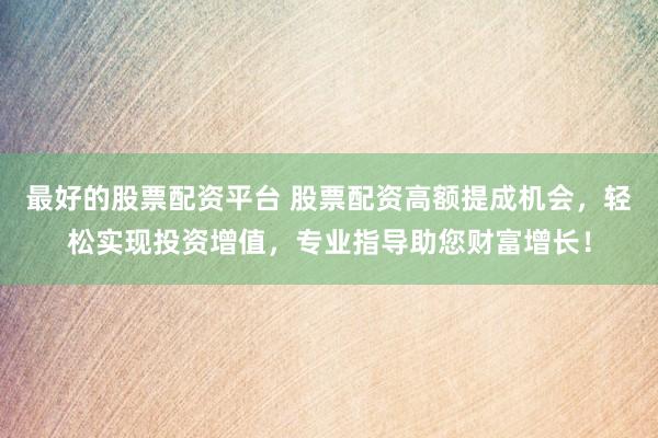 最好的股票配资平台 股票配资高额提成机会，轻松实现投资增值，专业指导助您财富增长！