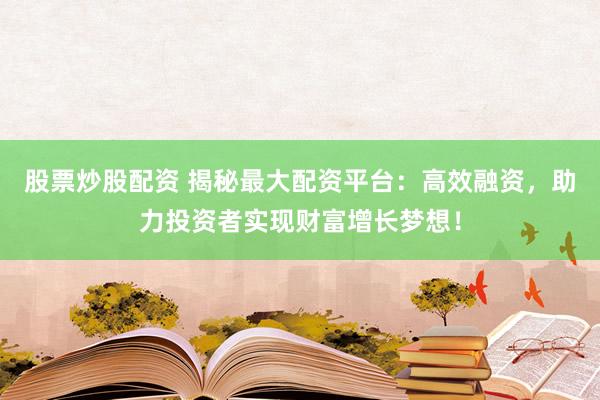 股票炒股配资 揭秘最大配资平台：高效融资，助力投资者实现财富增长梦想！