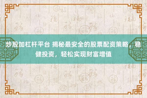 炒股加杠杆平台 揭秘最安全的股票配资策略，稳健投资，轻松实现财富增值