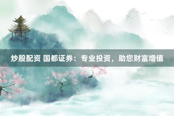 炒股配资 国都证券：专业投资，助您财富增值