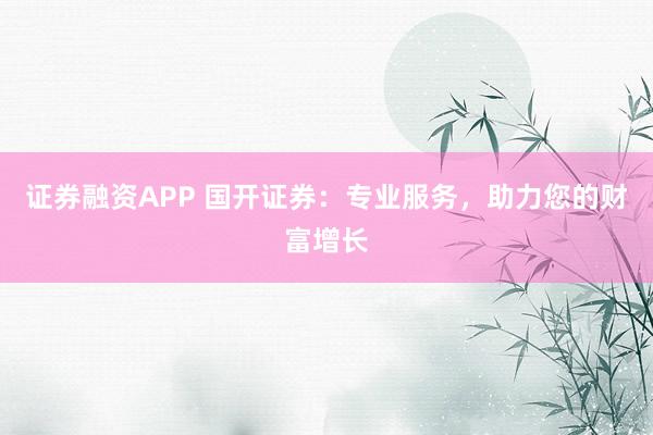 证券融资APP 国开证券：专业服务，助力您的财富增长