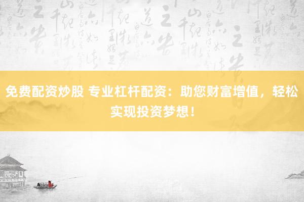 免费配资炒股 专业杠杆配资：助您财富增值，轻松实现投资梦想！