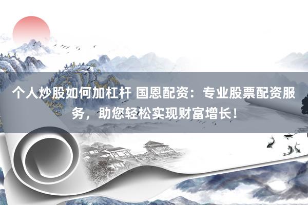 个人炒股如何加杠杆 国恩配资：专业股票配资服务，助您轻松实现财富增长！