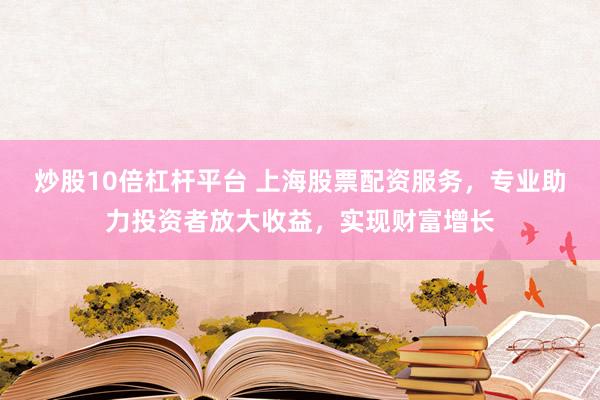 炒股10倍杠杆平台 上海股票配资服务，专业助力投资者放大收益，实现财富增长