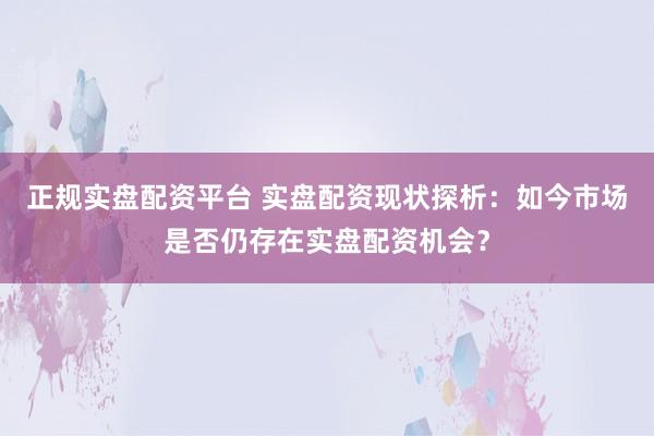 正规实盘配资平台 实盘配资现状探析：如今市场是否仍存在实盘配资机会？