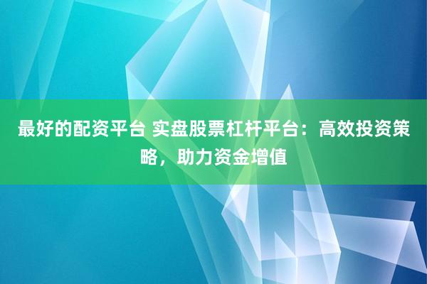 最好的配资平台 实盘股票杠杆平台：高效投资策略，助力资金增值